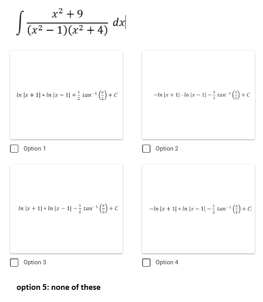 x² +9
dx
J (x² – 1)(x² + 4)
In ]x + 1| + In |x – 1| +; tan-1
+ C
-In |x + 1| - In |x – 1|-; tan 1 () +
Option 1
Option 2
In lx + 1| + In \x - 1|- tan 1 (주)
-In |x + 1| + In |x 1| – tan- ) +
+ C
C
Option 3
Option 4
option 5: none of these
