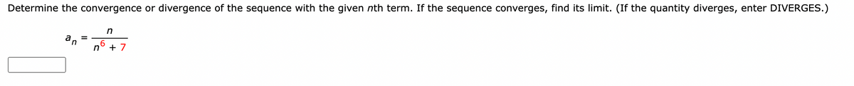 Determine the convergence or divergence of the sequence with the given nth term. If the sequence converges, find its limit. (If the quantity diverges, enter DIVERGES.)
an
=
n
6
n
+ 7