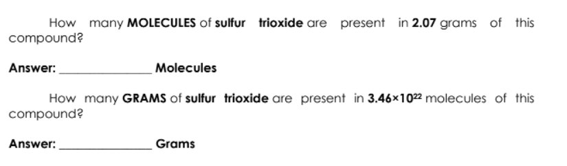 How many MOLECULES of sulfur trioxide are present in 2.07 grams of this
compound?
Answer:
Molecules
How many GRAMS of sulfur trioxide are present in 3.46x1022 molecules of this
compound?
Answer:
Grams
