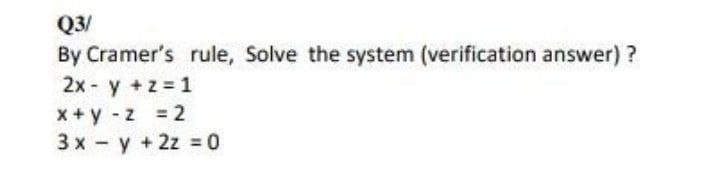 Q3/
By Cramer's rule, Solve the system (verification answer) ?
2x - y +z = 1
X+y z 2
3 x y +2z = 0
