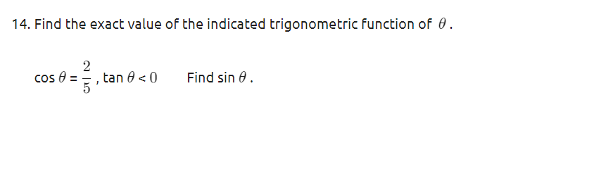 14. Find the exact value of the indicated trigonometric function of 0.
2
cos 0 = =, tan 0 < 0
5
Find sin 0.
