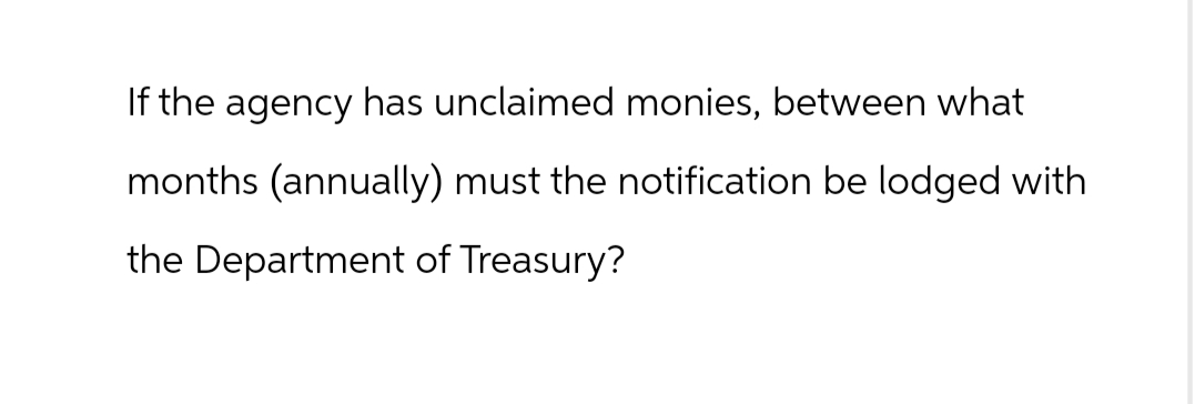 If the agency has unclaimed monies, between what
months (annually) must the notification be lodged with
the Department of Treasury?