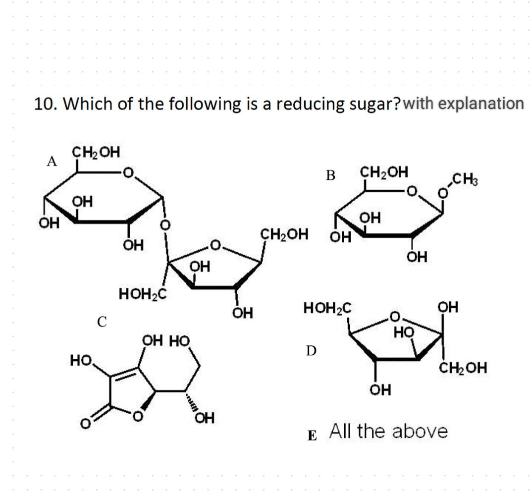 10. Which of the following is a reducing sugar? with explanation
CH₂OH
A
B CH2OH
CH3
OH
OH
بسمة
CH2OH OH
OH
OH
OH
HO.
C
HOH2C
OH
HOH2C
OH
HO
OH HO
D
CH₂OH
OH
OH
E All the above