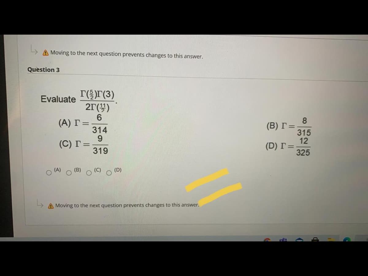 A Moving to the next question prevents changes to this answer.
Question 3
T(r(3)
Evaluate
2г()
6.
(A) Г%D
314
6.
(C) Г%3D
319
8
(B) Г%D
315
12
(D) Г%D
325
(D)
A Moving to the next question prevents changes to this answer.
