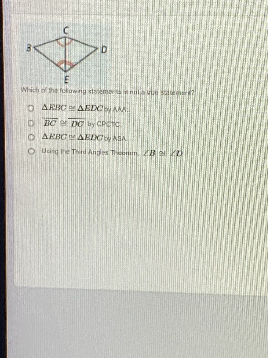 Which of the following ststements is nol a Irug stalemenit?
AEBC AEDC by AM.
BC DC by CPCTC
O AEBC AEDC by ASA
O Using the Third Angles Theorem. B /D
