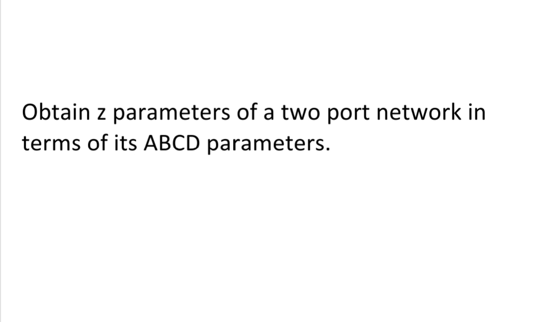 Obtain z parameters of a two port network in
terms of its ABCD parameters.
