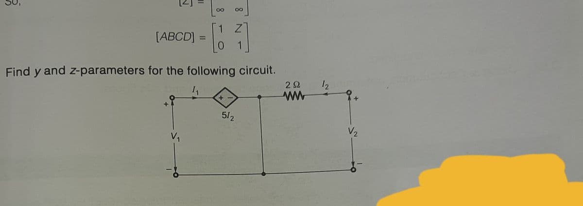 18
1 Z
[ABCD] =
%3D
Find y and z-parameters for the following circuit.
2Ω
12
512
V2
V1
