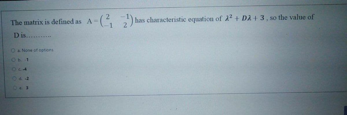 The matrix is defined as A=
has characteristic equation of 22 + DA + 3, so the value of
D is.
O a. None of options
O b. 1
Oc.4
O d. -2
Oe. 3
