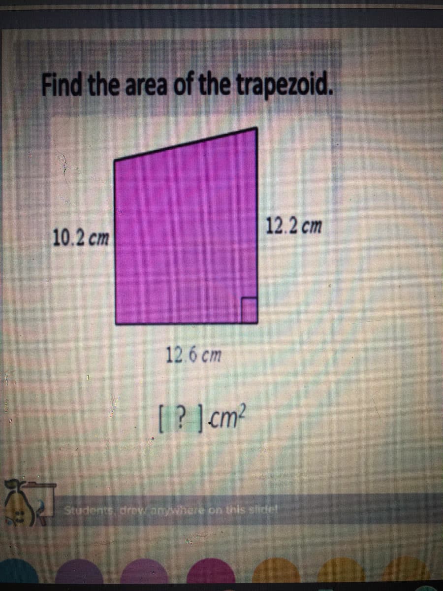 Find the area of the trapezoid.
12.2 cm
10.2 cm
12.6 cm
[? ]cm?
Students, draw anywhere on this slidel
