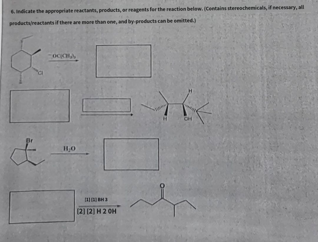 6. Indicate the appropriate reactants, products, or reagents for the reaction below. (Contains stereochemicals, if necessary, all
products/reactants if there are more than one, and by-products can be omitted.)
-OC(CHS),
H₂O
[1] [1] BH 3
[2] [2] H 2 OH
OH