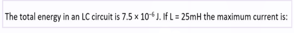 The total energy in an LC circuit is 7.5 x 10-6 J. If L = 25mH the maximum current is: