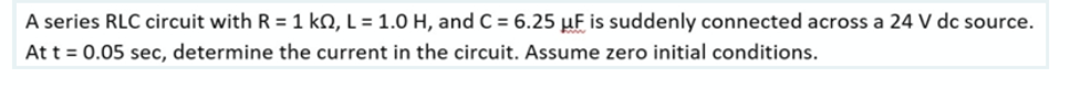 A series RLC circuit with R = 1 k0, L = 1.0 H, and C = 6.25 µF is suddenly connected across a 24 V dc source.
At t = 0.05 sec, determine the current in the circuit. Assume zero initial conditions.