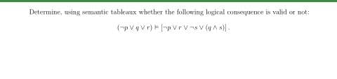 Determine, using semantic tableaux whether the following logical consequence is valid or not:
(pVavr) pVrv -sv (gA s)-
