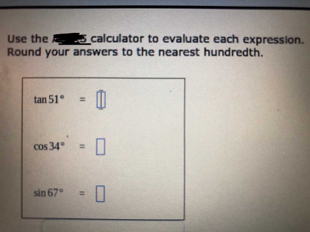 Use the 5 calculator to evaluate each expression.
Round your answers to the nearest hundredth.
tan 51°
%3D
cos 34°
%3D
sin 67°
