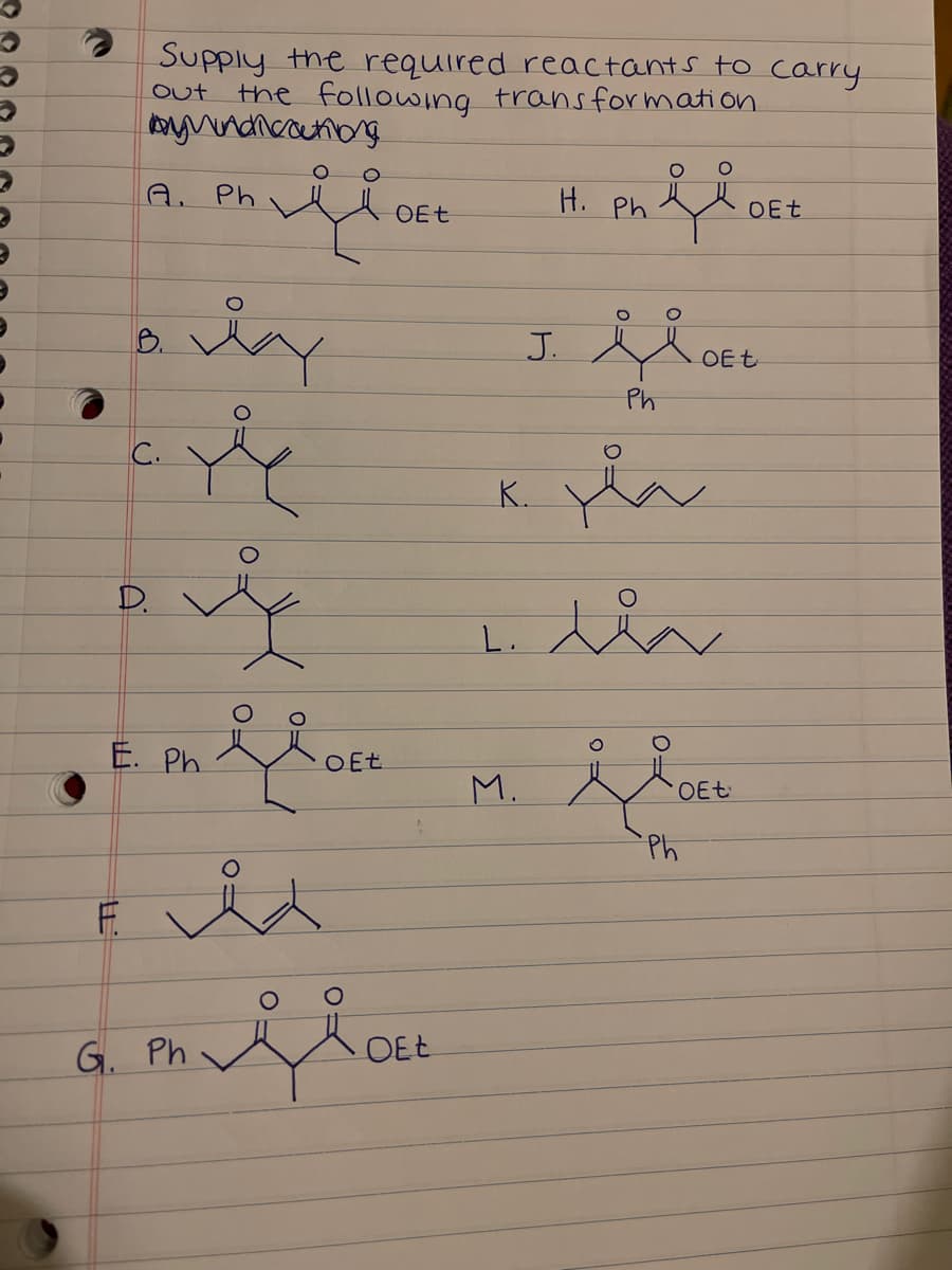 Supply the required reactants to carry
the followng transformation
oyndnecunong
out
A. Ph
H. Ph.
OEt
OEt
B.
J.
OEt
Ph
C.
K.
D.
L. den
E. Ph.
OEt
M.
OEt
G. Ph
OEt
