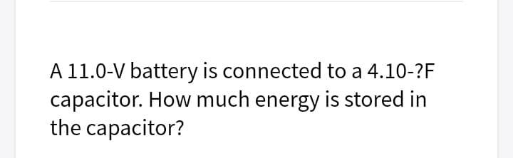 A 11.0-V battery is connected to a 4.10-?F
capacitor. How much energy is stored in
the capacitor?
