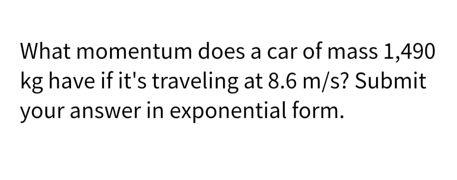 What momentum does a car of mass 1,490
kg have if it's traveling at 8.6 m/s? Submit
your answer in exponential form.
