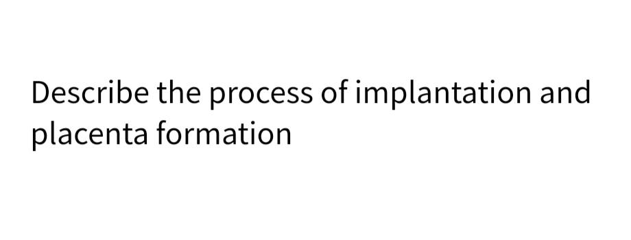 Describe the process of implantation and
placenta formation
