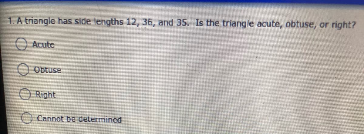 1. A triangle has side lengths 12, 36, and 35. Is the triangle acute, obtuse, or right?
Acute
O Obtuse
O Right
Cannot be determined
