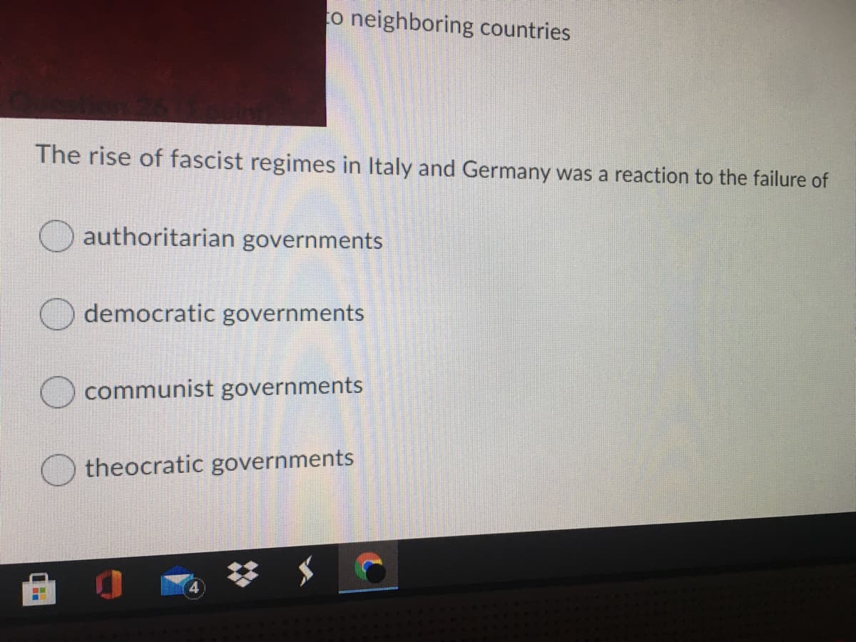 to neighboring countries
The rise of fascist regimes in Italy and Germany was a reaction to the failure of
authoritarian governments
democratic governments
communist governments
theocratic governments
