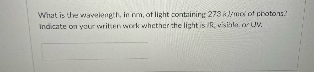 What is the wavelength, in nm, of light containing 273 kJ/mol of photons?
Indicate on your written work whether the light is IR, visible, or UV.