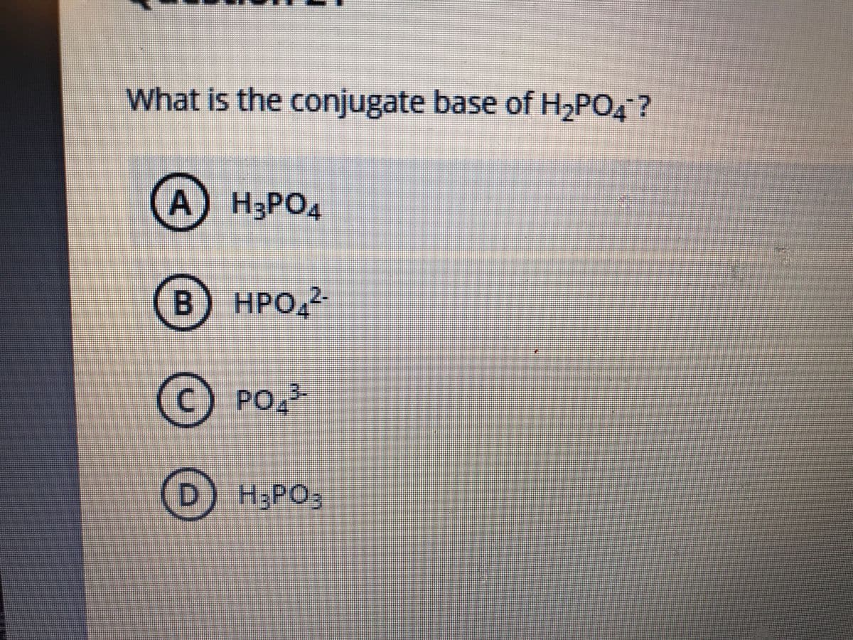 What is the conjugate base of H2PO4 ?
A
А) НЗРОД
H;PO,
B) HPO,
НРО
О РО
D) H3PO3
