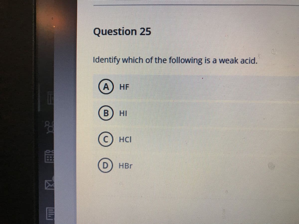 Question 25
Identify which of the following is a weak acid.
A) HF
B
HI
(c) HCI
HCI
HBr
E\
M田 凶
