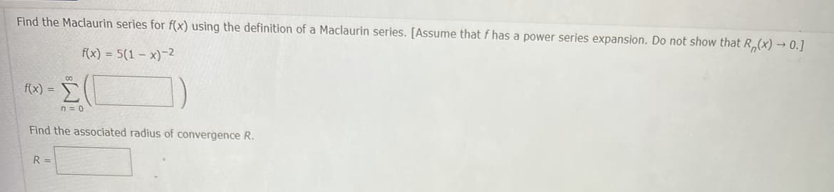 Find the Maclaurin series for f(x) using the definition of a Maclaurin series. [Assume that f has a power series expansion. Do not show that R(x) → 0.]
f(x) = 5(1-x)-²
f(x) =
n = 0
Find the associated radius of convergence R.
R =