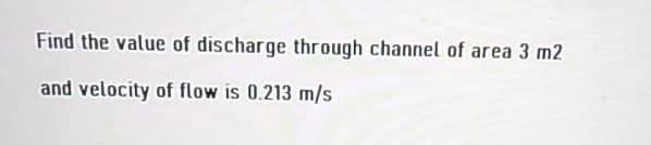 Find the value of discharge through channel of area 3 m2
and velocity of flow is 0.213 m/s