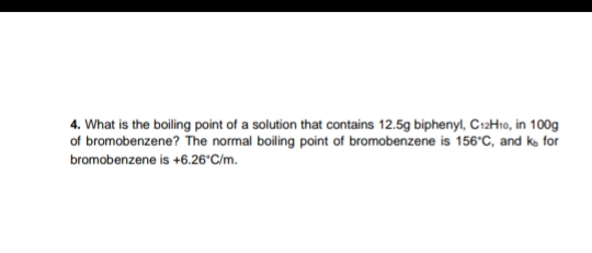 4. What is the boiling point of a solution that contains 12.5g biphenyl, C12H10, in 100g
of bromobenzene? The normal boiling point of bromobenzene is 156°C, and ko for
bromobenzene is +6.26°C/m.
