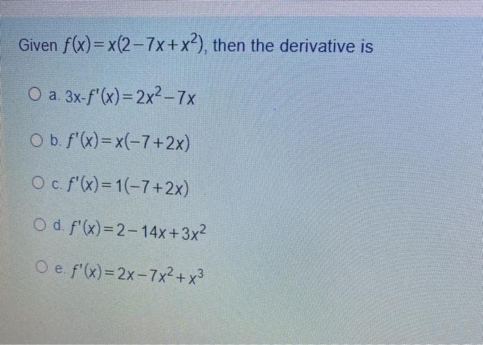 Given f(x)=x(2-7x+x), then the derivative is
O a. 3x-f'(x)=2x²-7x
O b f'(x)= x(-7+2x)
O c. f'(x)= 1(-7+2x)
Od f'(x)=2-14x+3x?
O e. f'(x)= 2x-7x²+x³
