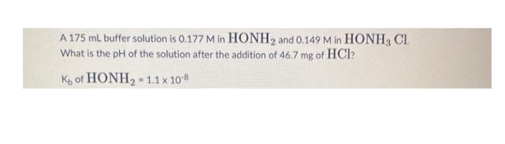 A 175 mL buffer solution is 0.177 M in HONH2 and 0.149 M in HONH3 CL
What is the pH of the solution after the addition of 46.7 mg of HCl?
K of HONH₂ = 1.1 x 10-8