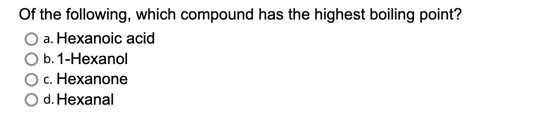 Of the following, which compound has the highest boiling point?
a. Hexanoic acid
b. 1-Hexanol
c. Hexanone
d. Hexanal