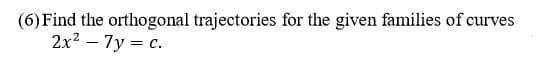 (6) Find the orthogonal trajectories for the given families of curves
2x2 – 7y = c.
