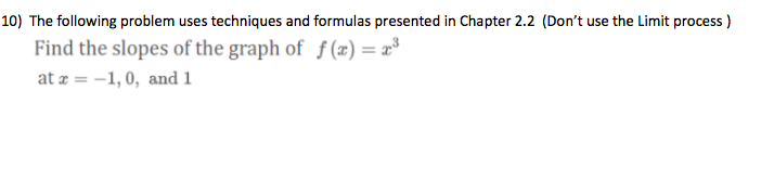 10) The following problem uses techniques and formulas presented in Chapter 2.2 (Don't use the Limit process )
Find the slopes of the graph of f (2) = x³
at z = -1, 0, andi
