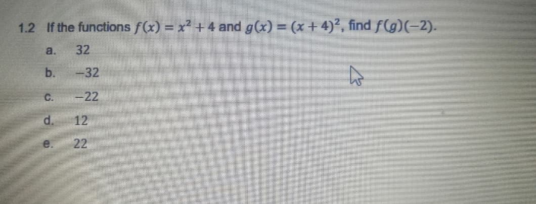 1.2 If the functions f(x) = x + 4 and g(x) = (x + 4), find f(g)(-2).
a.
32
b.
-32
C.
-22
d.
12
e.
22
