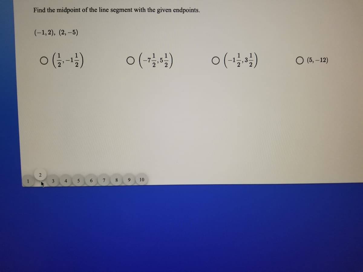 Find the midpoint of the line segment with the given endpoints.
(-1, 2), (2, –5)
ㅇ(월)
ㅇ(월)
O (5, –12)
1
3
4
8.
9
10
