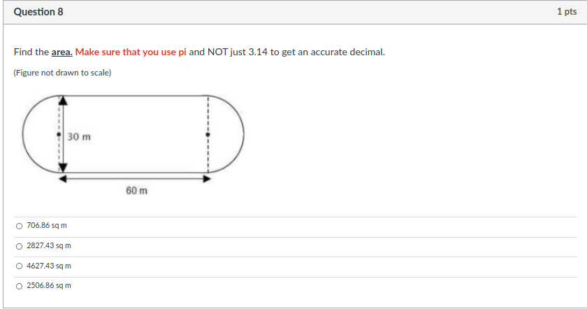 Question 8
1 pts
Find the area. Make sure that you use pi and NOT just 3.14 to get an accurate decimal.
(Figure not drawn to scale)
30 m
60 m
O 706.86 sq m
O 2827.43 sq m
O 4627.43 sq m
O 2506.86 sq m

