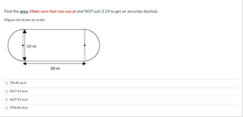 Find the area. Make sure that you use pi and NOT just 3.14 to get an accurate decimal.
(Figure not drawn to scale)
30 m
60 m
O 706.86 sq m
O 2827.43 sq m
O 4627.43 sq m
2506.86 sq m
