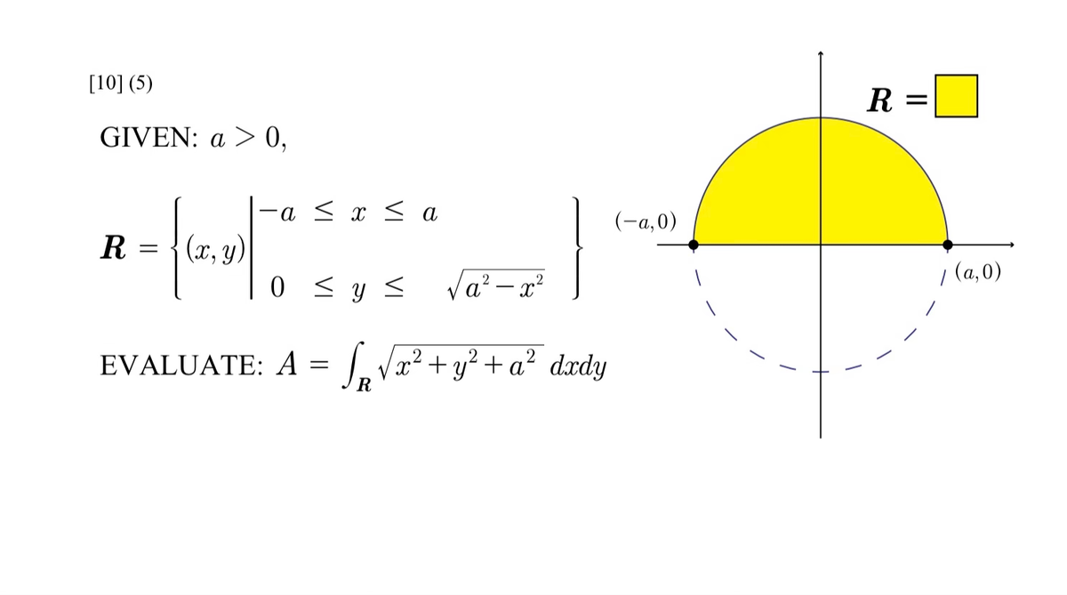 [10] (5)
GIVEN: a > 0,
R = {(x, y)
(x, y)
-a ≤ x ≤ a
0 ≤ y ≤
√a²-x²
2
EVALUATE: A = √√√x² + y² + a² dxdy
R
(-a,0)
R =
/ (a,0)