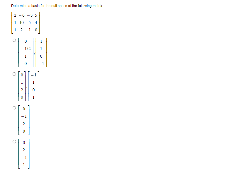 Determine a basis for the null space of the following matrix:
26 -3 5
1 10 5 4
1
1 0
O
O
2
- 1/2
0
1
0
0
0
-1
2
0
0
- 1
-1
1
1