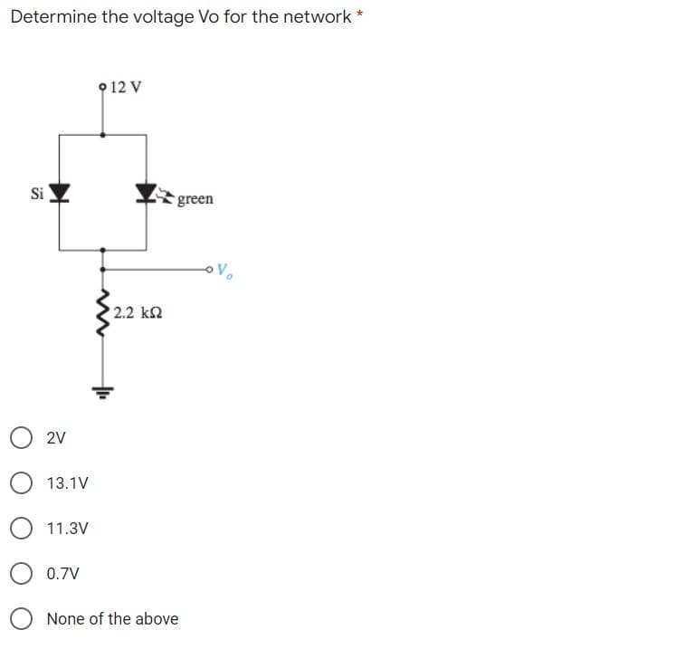 Determine the voltage Vo for the network *
• 12 V
Si
green
2.2 k2
2V
13.1V
11.3V
0.7V
None of the above
