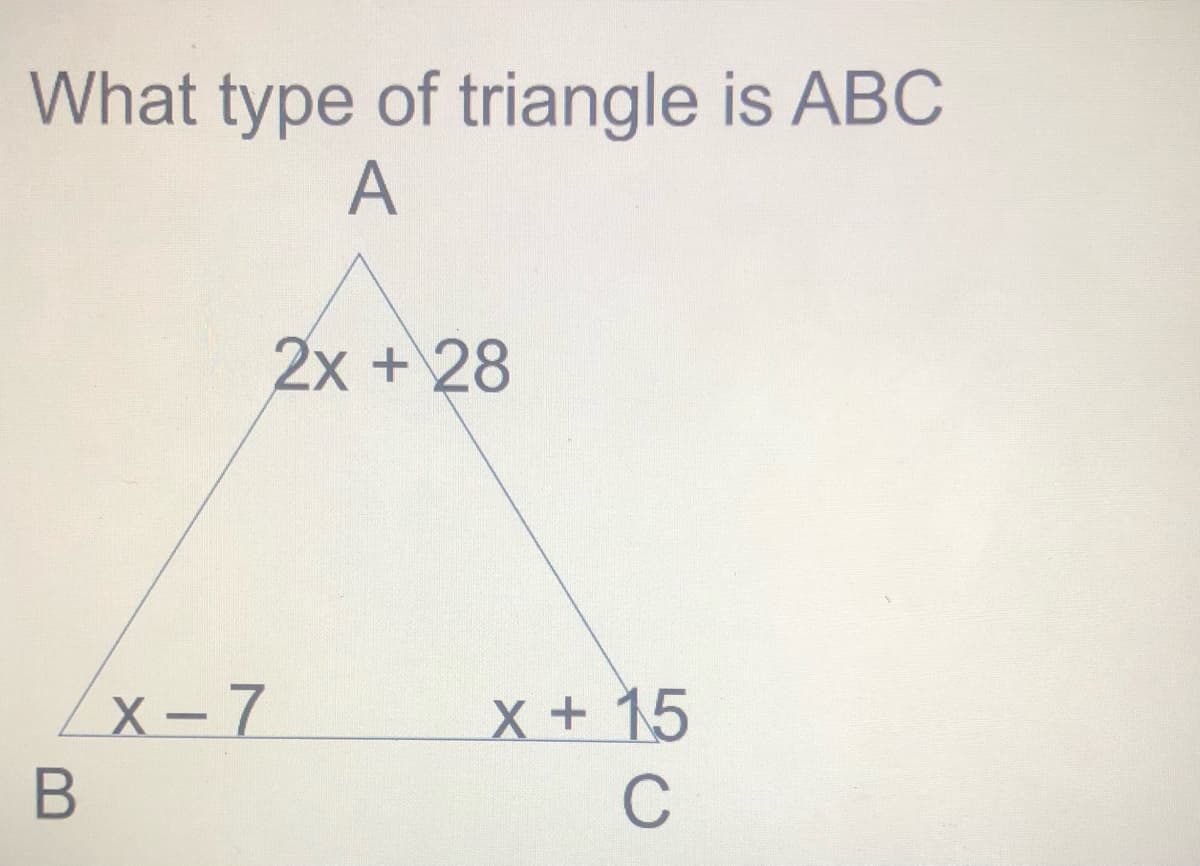 What type of triangle is ABC
A
2x +28
/x - 7
x + 15
В
C
