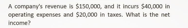 A company's revenue is $150,000, and it incurs $40,000 in
operating expenses and $20,000 in taxes. What is the net
income?