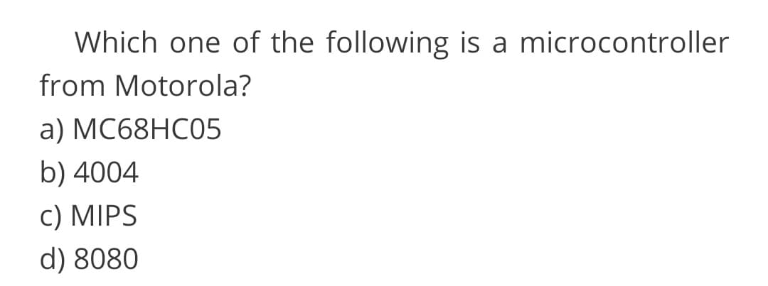 Which one of the following is a microcontroller
from Motorola?
a) МC68HC05
b) 4004
c) MIPS
d) 8080
