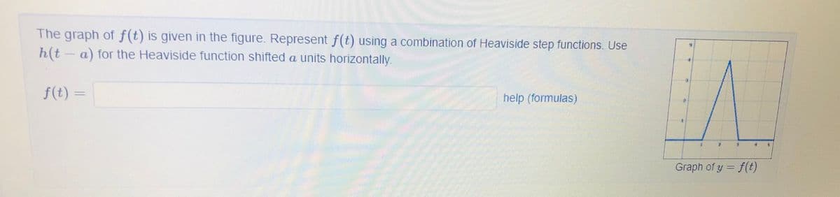 The graph of f(t) is given in the figure. Represent f(t) using a combination of Heaviside step functions. Use
h(t - a) for the Heaviside function shifted a units horizontally.
f(t) =
help (formulas)
Graph of y = f(t)
%3D
