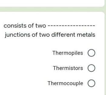 consists of two
junctions
of two different metals
Thermopiles O
Thermistors
Thermocouple O