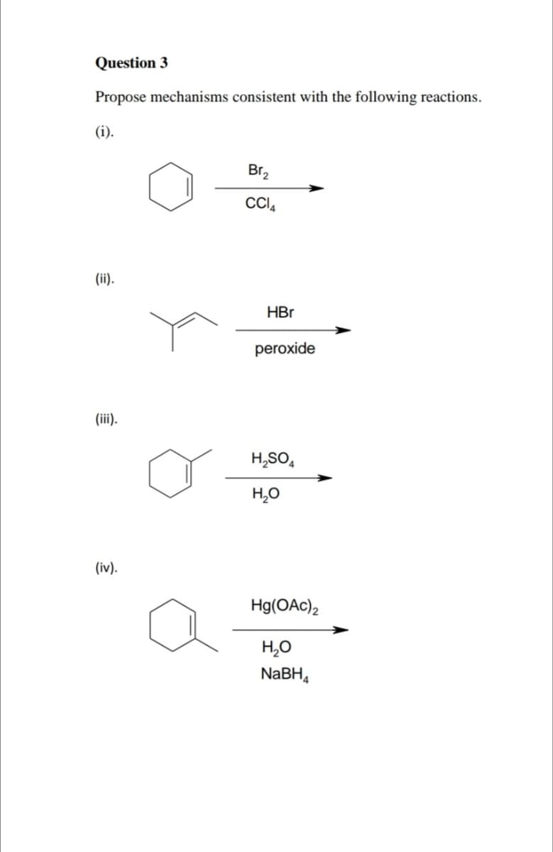 Question 3
Propose mechanisms consistent with the following reactions.
(i).
(ii).
(iii).
(iv).
Br2
CCI4
HBr
peroxide
H₂SO4
H₂O
Hg(OAc)2
H₂O
NaBH₁