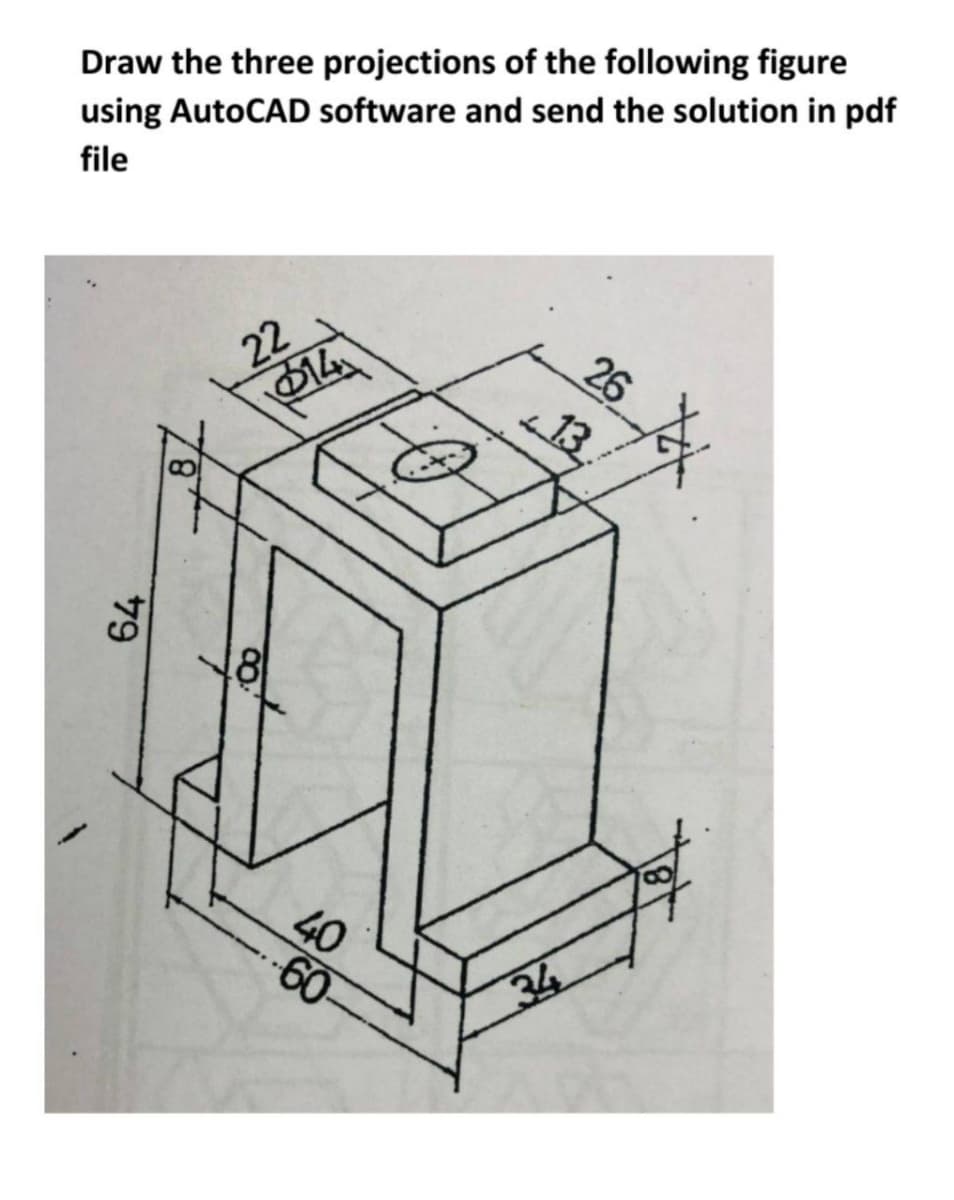 Draw the three projections of the following figure
using AutoCAD software and send the solution in pdf
file
26
13
22
冲
40
-60-
34
79
