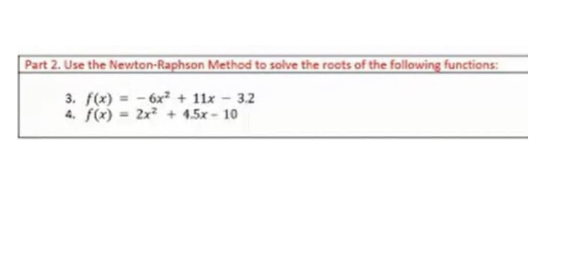 Part 2. Use the Newton-Raphson Method to solve the roots of the following functions:
3. f(x) = -6x² + 11x - 3.2
4. f(x) = 2x² + 4.5x-10